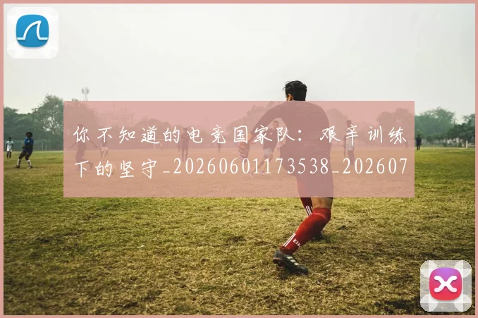 你不知道的电竞国家队:艰辛训练下的坚守_20260601173538_20260704170450