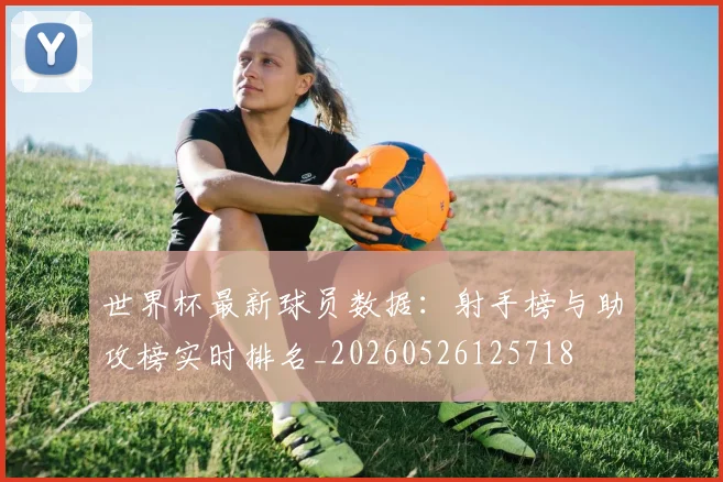 世界杯最新球员数据：射手榜与助攻榜实时排名_20260526125718