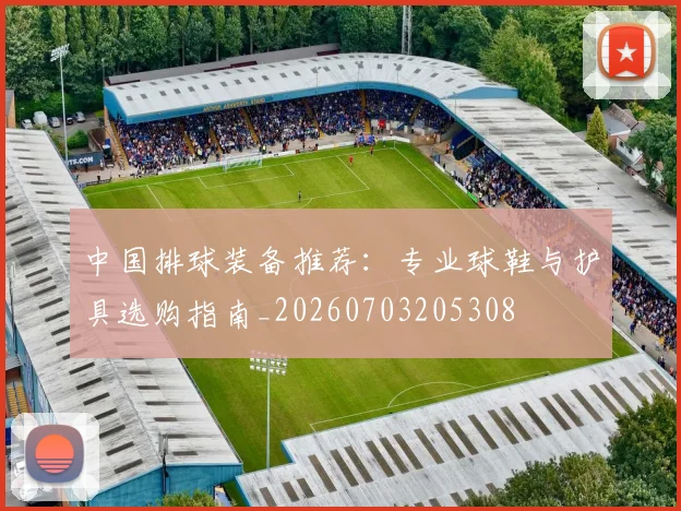 中国排球装备推荐:专业球鞋与护具选购指南_20260703205308