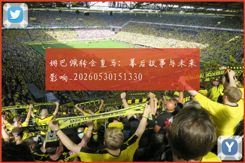 姆巴佩转会皇马：幕后故事与未来影响_20260530151330
