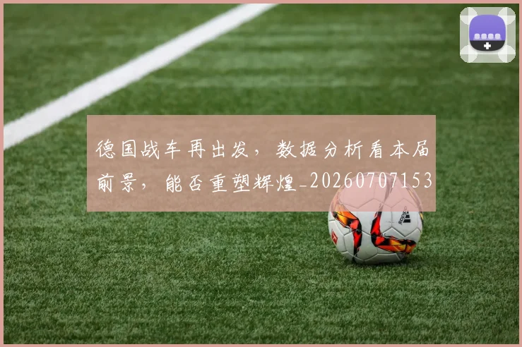 德国战车再出发,数据分析看本届前景,能否重塑辉煌_20260707153020