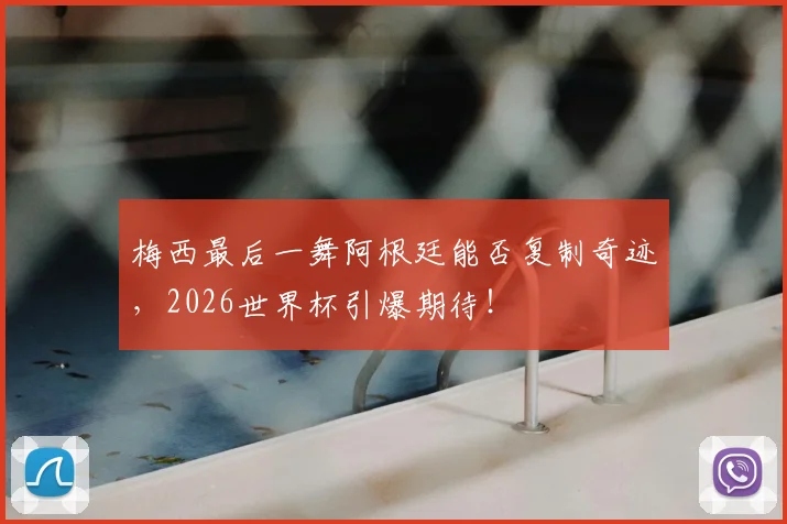 梅西最后一舞阿根廷能否复制奇迹，2026世界杯引爆期待！
