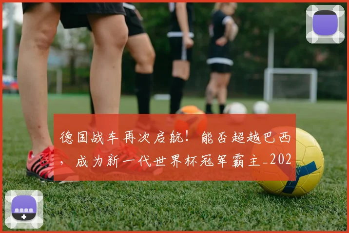 德国战车再次启航！能否超越巴西，成为新一代世界杯冠军霸主_20260707153020