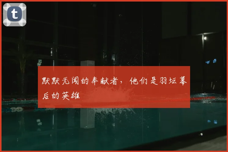 默默无闻的奉献者，他们是羽坛幕后的英雄