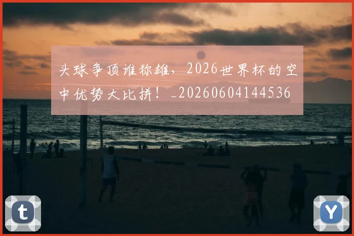 头球争顶谁称雄，2026世界杯的空中优势大比拼！_20260604144536