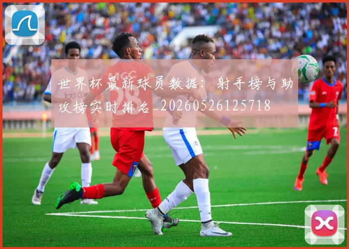 世界杯最新球员数据:射手榜与助攻榜实时排名_20260526125718