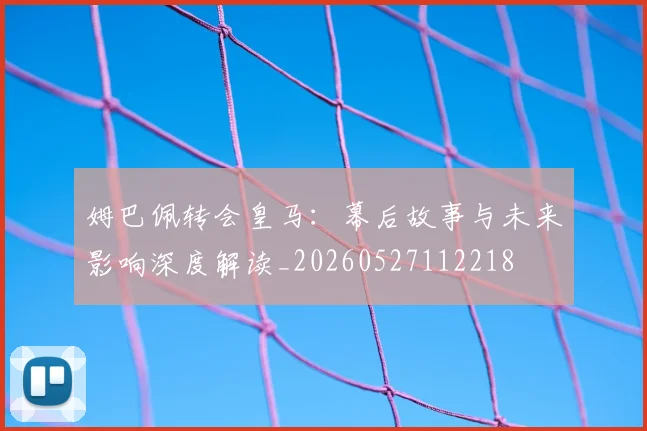 姆巴佩转会皇马：幕后故事与未来影响深度解读_20260527112218