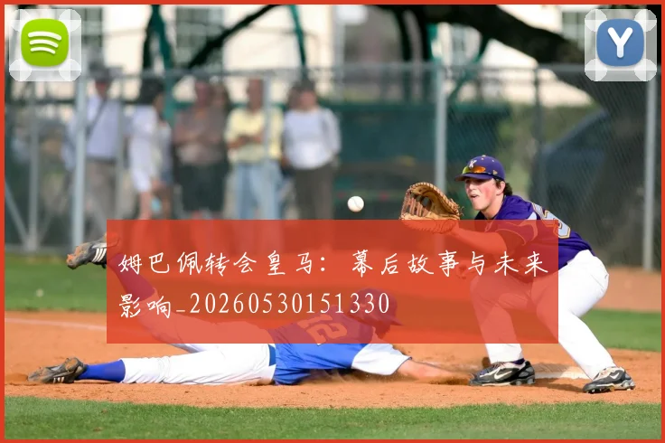 姆巴佩转会皇马：幕后故事与未来影响_20260530151330