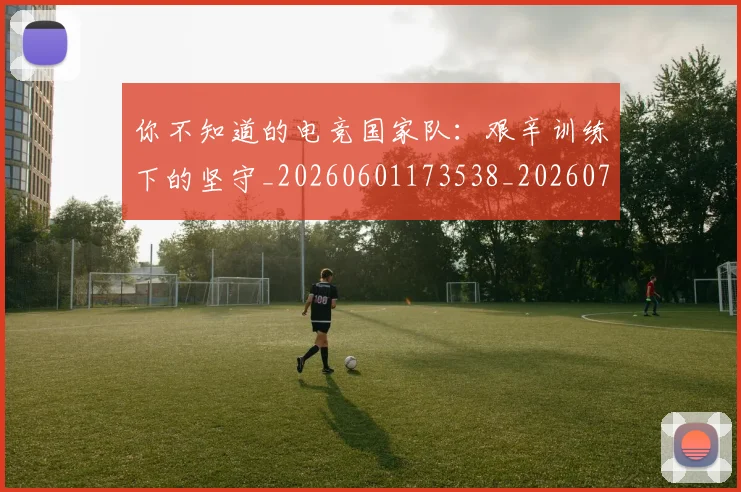 你不知道的电竞国家队：艰辛训练下的坚守_20260601173538_20260704170450