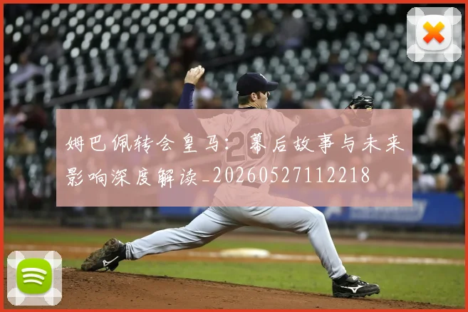 姆巴佩转会皇马：幕后故事与未来影响深度解读_20260527112218