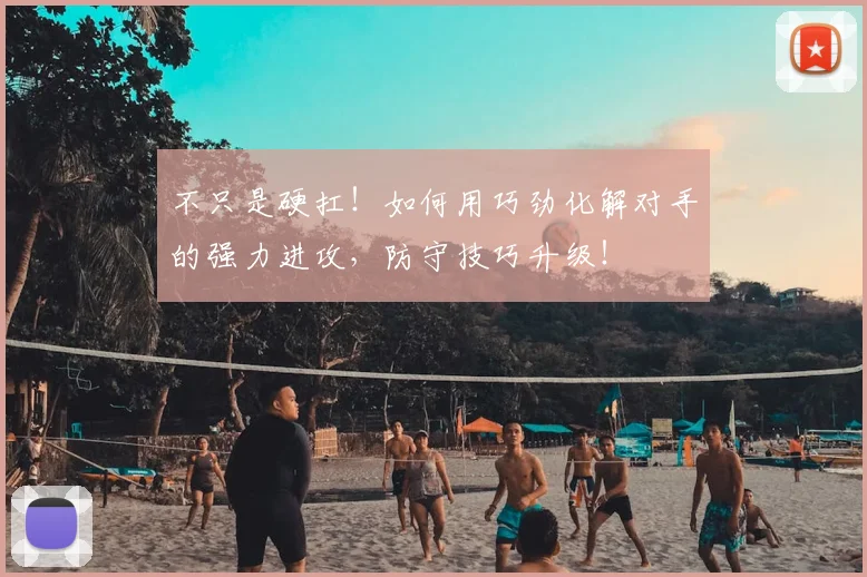 不只是硬扛！如何用巧劲化解对手的强力进攻，防守技巧升级！