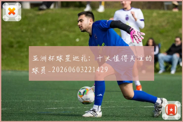 亚洲杯球星巡礼：十大值得关注的球员_20260603221429