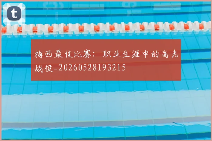 梅西最佳比赛：职业生涯中的高光战役_20260528193215