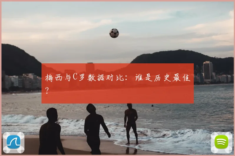 梅西与C罗数据对比：谁是历史最佳？