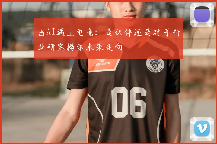 当AI遇上电竞：是伙伴还是对手行业研究揭示未来走向