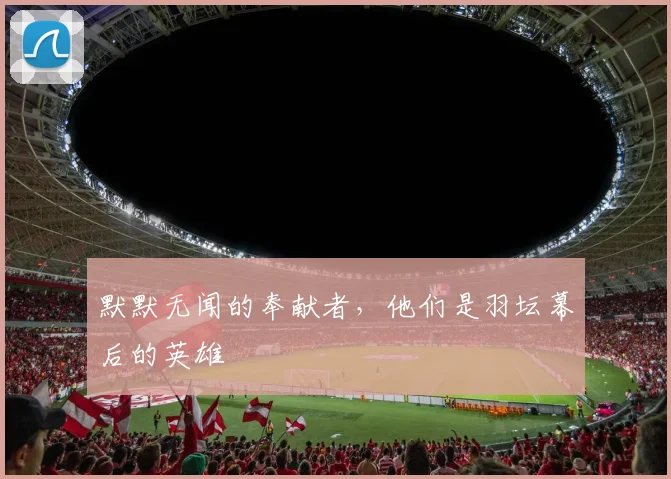 默默无闻的奉献者，他们是羽坛幕后的英雄