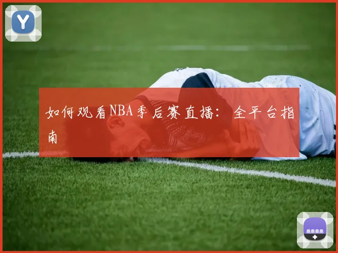 如何观看NBA季后赛直播：全平台指南