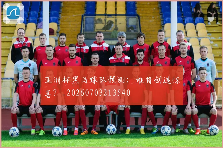 亚洲杯黑马球队预测：谁将创造惊喜？_20260703213540