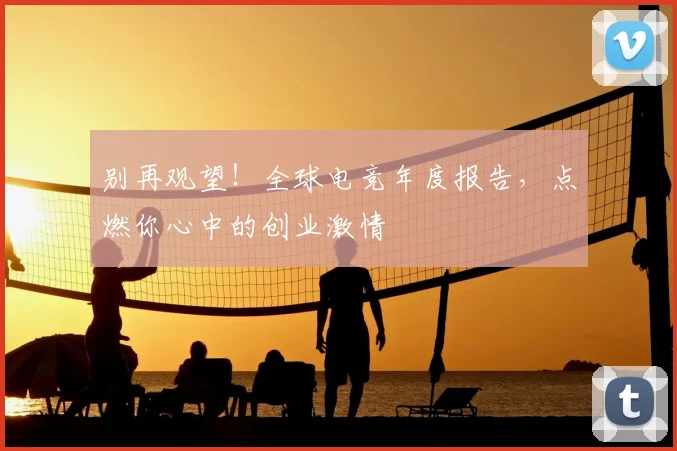 别再观望！全球电竞年度报告，点燃你心中的创业激情