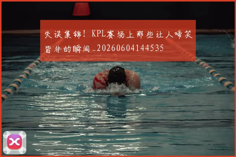 失误集锦!KPL赛场上那些让人啼笑皆非的瞬间_20260604144535