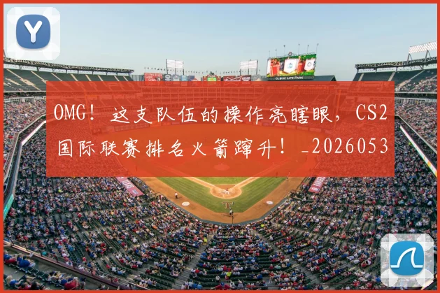 OMG!这支队伍的操作亮瞎眼,CS2国际联赛排名火箭蹿升!_20260530143651_20260702170335