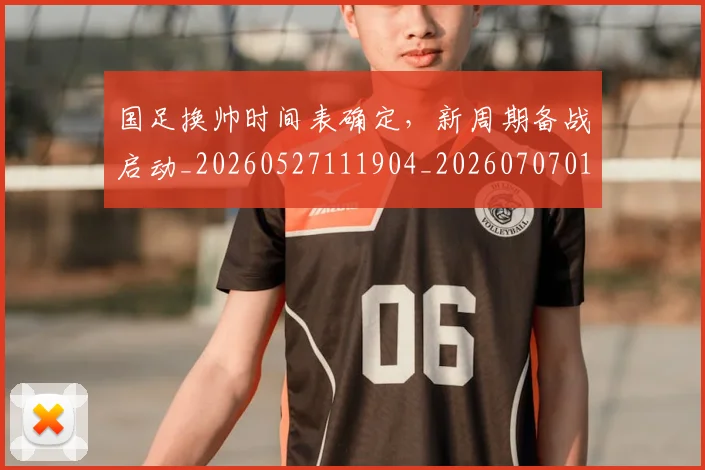 国足换帅时间表确定，新周期备战启动_20260527111904_20260707014741