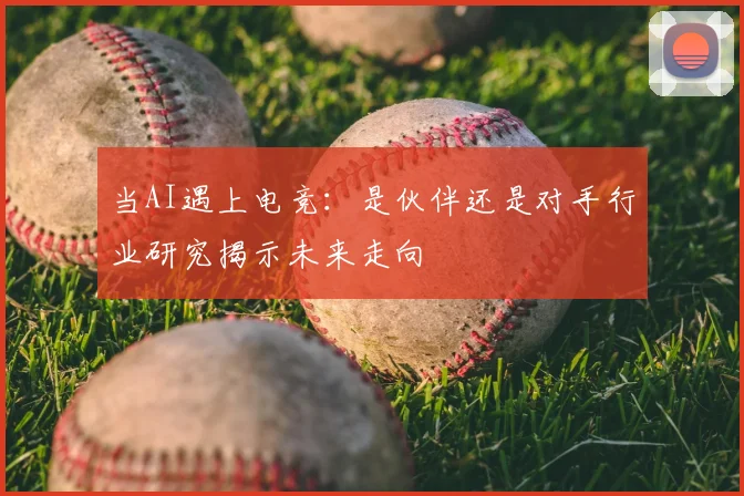 当AI遇上电竞:是伙伴还是对手行业研究揭示未来走向
