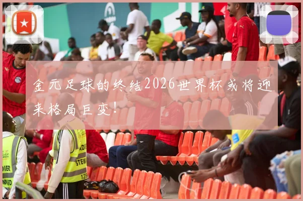 金元足球的终结2026世界杯或将迎来格局巨变！