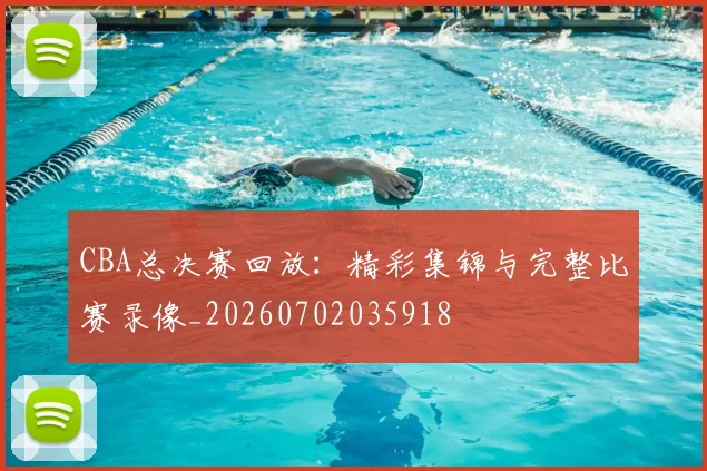 CBA总决赛回放：精彩集锦与完整比赛录像_20260702035918