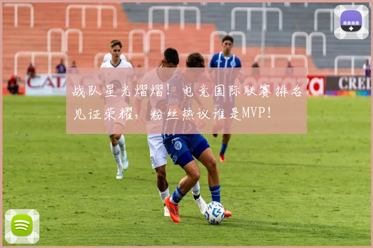 战队星光熠熠!电竞国际联赛排名见证荣耀,粉丝热议谁是MVP!