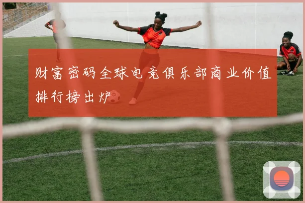 财富密码全球电竞俱乐部商业价值排行榜出炉