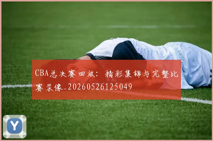 CBA总决赛回放：精彩集锦与完整比赛录像_20260526125049