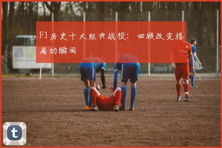 F1历史十大经典战役：回顾改变格局的瞬间