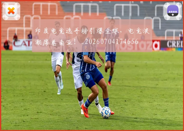 印度电竞选手榜引爆全球，电竞浪潮席卷南亚！_20260704174656
