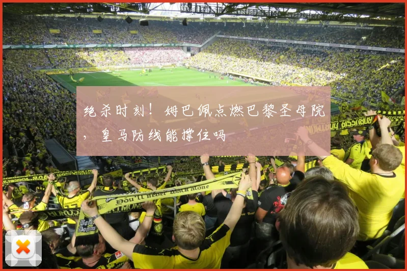 绝杀时刻！姆巴佩点燃巴黎圣母院，皇马防线能撑住吗