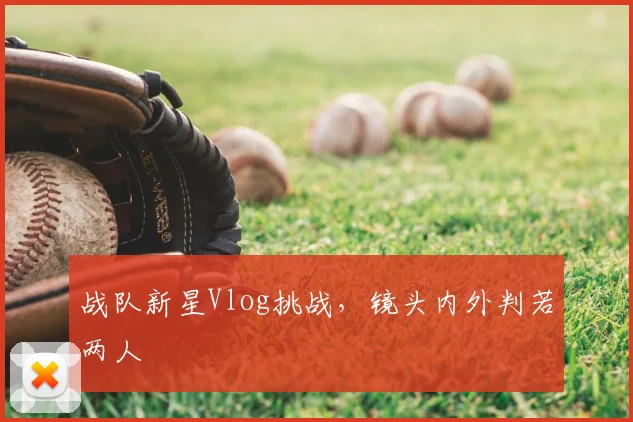 战队新星Vlog挑战，镜头内外判若两人