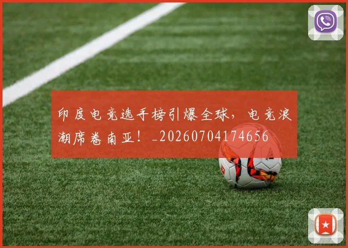 印度电竞选手榜引爆全球，电竞浪潮席卷南亚！_20260704174656