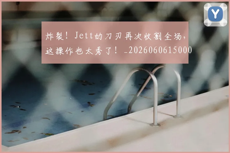 炸裂！Jett的刀刃再次收割全场，这操作也太秀了！_20260606150000