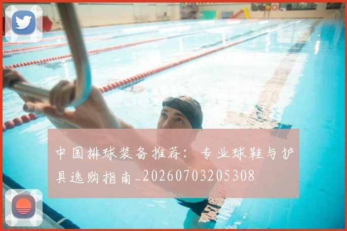 中国排球装备推荐：专业球鞋与护具选购指南_20260703205308