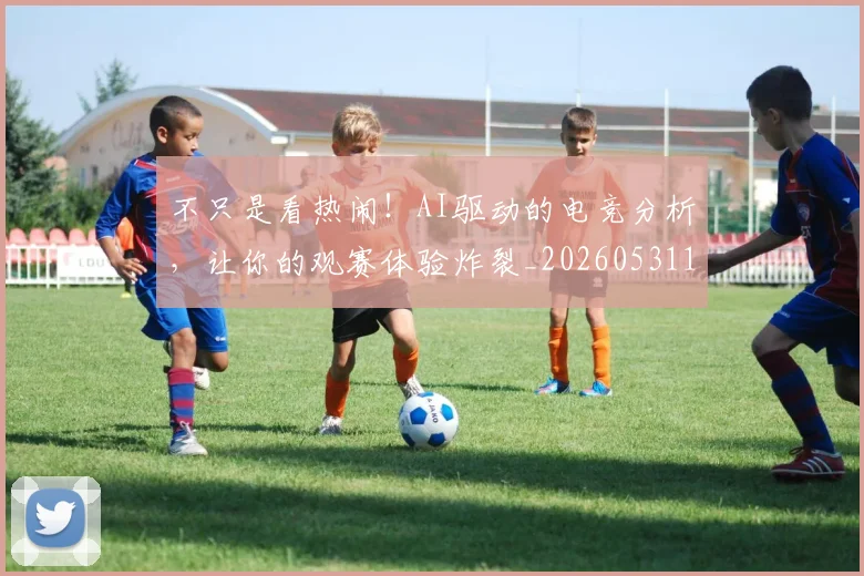 不只是看热闹！AI驱动的电竞分析，让你的观赛体验炸裂_20260531151223_20260702174530
